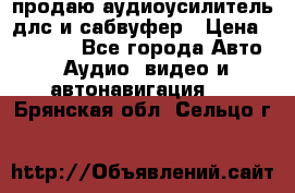 продаю аудиоусилитель длс и сабвуфер › Цена ­ 15 500 - Все города Авто » Аудио, видео и автонавигация   . Брянская обл.,Сельцо г.